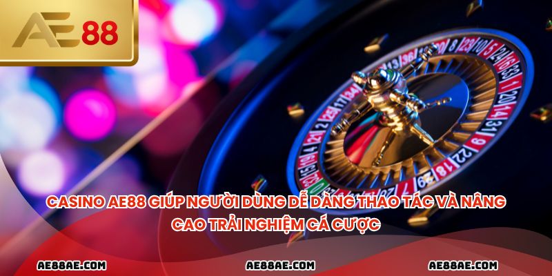 Casino ae88 giúp người dùng dễ dàng thao tác và nâng cao trải nghiệm cá cược