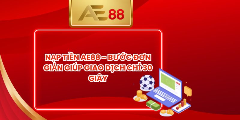 Nạp Tiền AE88 - Bước Đơn Giản Giúp Giao Dịch Chỉ 30 Giây