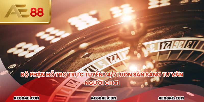 Bộ phận hỗ trợ trực tuyến 24/7 luôn sẵn sàng tư vấn người chơi